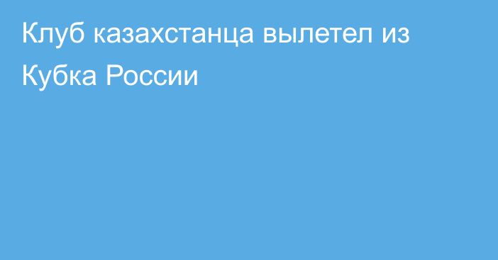 Клуб казахстанца вылетел из Кубка России