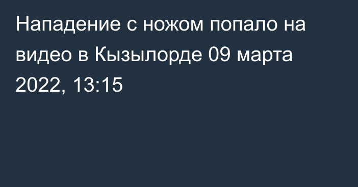 Нападение с ножом попало на видео в Кызылорде
                09 марта 2022, 13:15