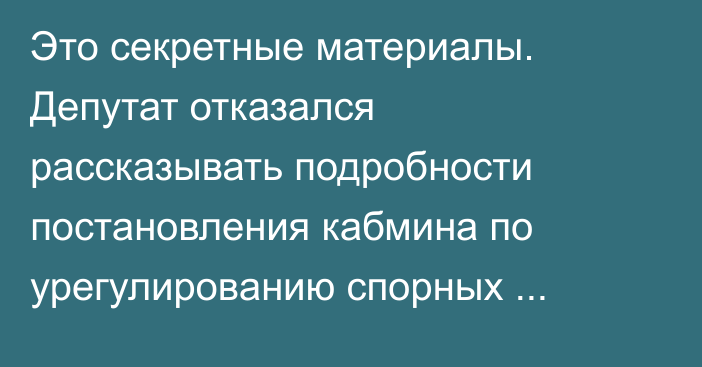 Это секретные материалы. Депутат отказался рассказывать подробности постановления кабмина по урегулированию спорных вопросов вокруг Кумтора