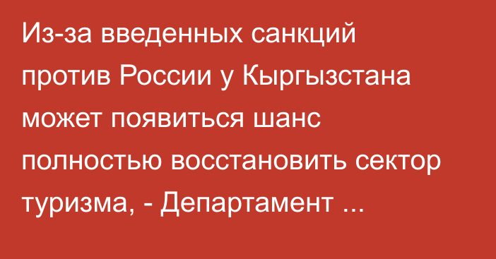 Из-за введенных санкций против России у Кыргызстана может появиться шанс полностью восстановить сектор туризма, - Департамент туризма