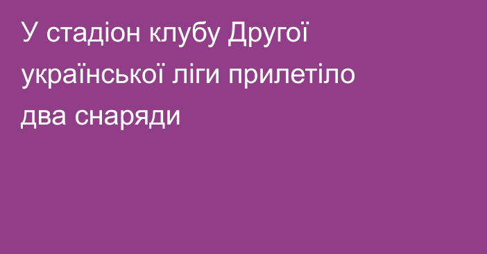 У стадіон клубу Другої української ліги прилетіло два снаряди