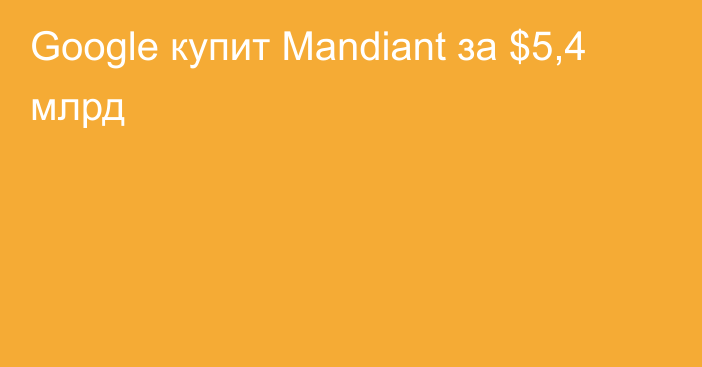 Google купит Mandiant за $5,4 млрд