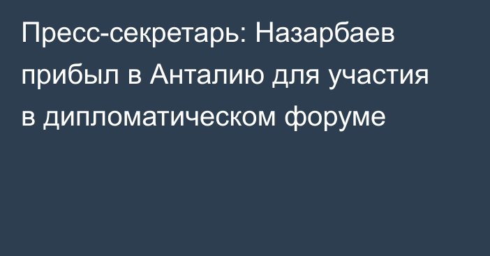 Пресс-секретарь: Назарбаев прибыл в Анталию для участия в дипломатическом форуме