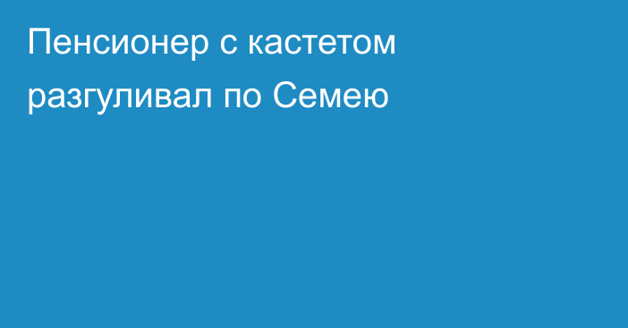 Пенсионер с кастетом разгуливал по Семею