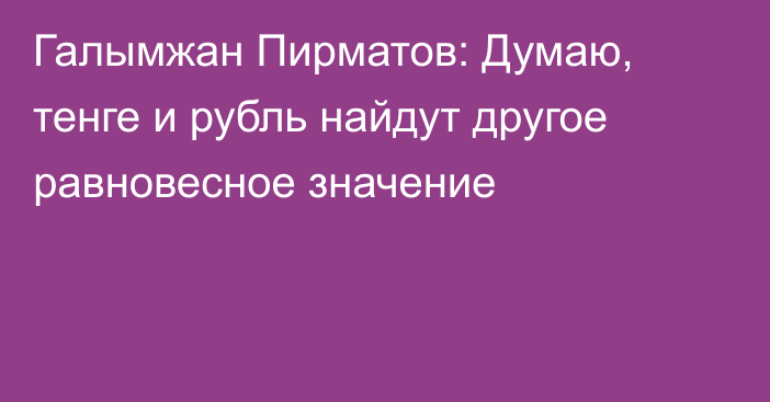 Галымжан Пирматов: Думаю, тенге и рубль найдут другое равновесное значение