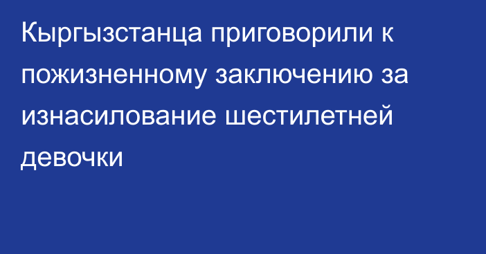 Кыргызстанца приговорили к пожизненному заключению за изнасилование шестилетней девочки