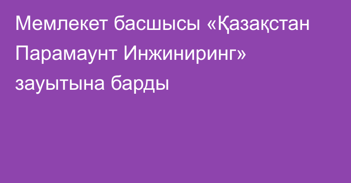 Мемлекет басшысы «Қазақстан Парамаунт Инжиниринг» зауытына барды