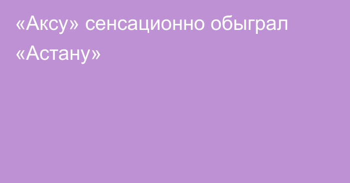 «Аксу» сенсационно обыграл «Астану»