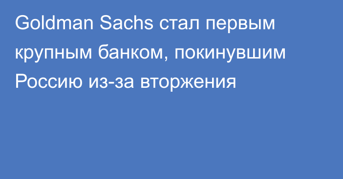 Goldman Sachs стал первым крупным банком, покинувшим Россию из-за вторжения