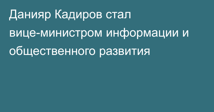 Данияр Кадиров стал вице-министром информации и общественного развития