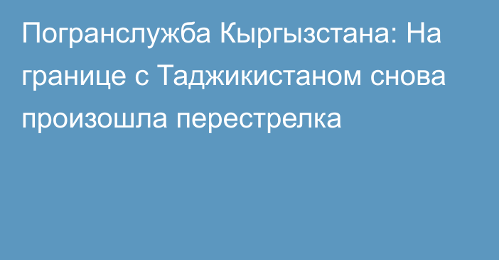 Погранслужба Кыргызстана: На границе с Таджикистаном снова произошла перестрелка