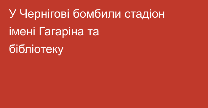 У Чернігові бомбили стадіон імені Гагаріна та бібліотеку