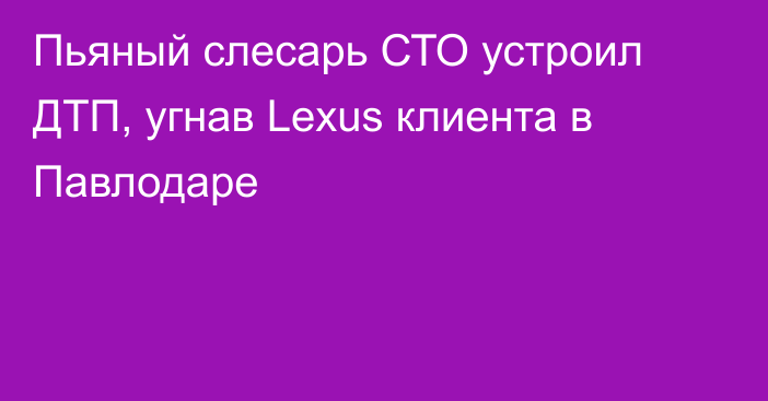 Пьяный слесарь СТО устроил ДТП, угнав Lexus клиента в Павлодаре