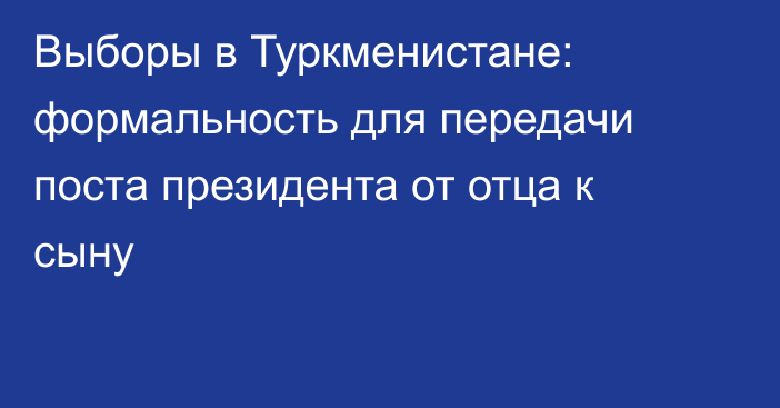 Выборы в Туркменистане: формальность для передачи поста президента от отца к сыну