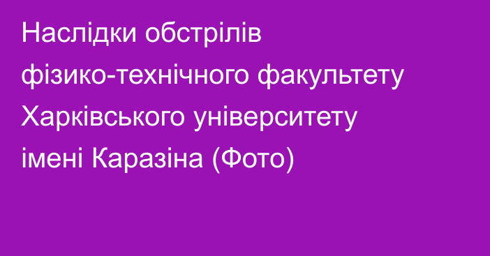 Наслідки обстрілів фізико-технічного факультету Харківського університету імені Каразіна (Фото)