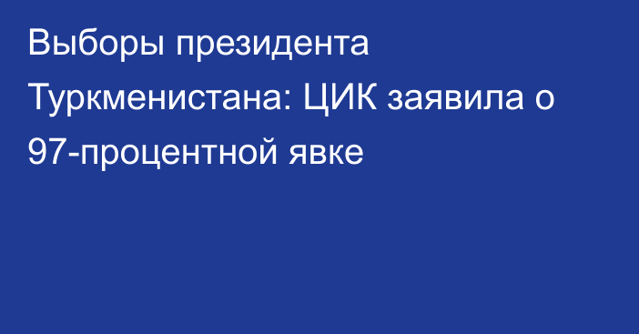 Выборы президента Туркменистана: ЦИК  заявила о 97-процентной явке