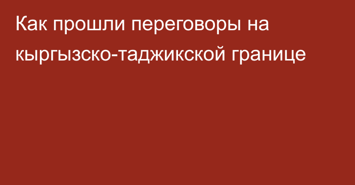 Как прошли переговоры на кыргызско-таджикской границе