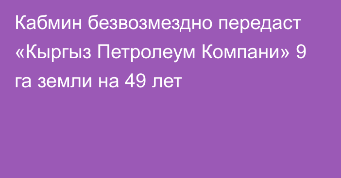 Кабмин безвозмездно передаст «Кыргыз Петролеум Компани» 9 га земли на 49 лет