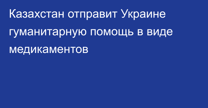 Казахстан отправит Украине гуманитарную помощь в виде медикаментов