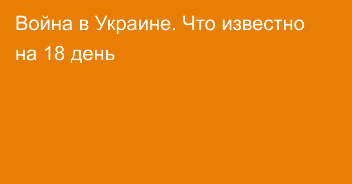 Война в Украине. Что известно на 18 день