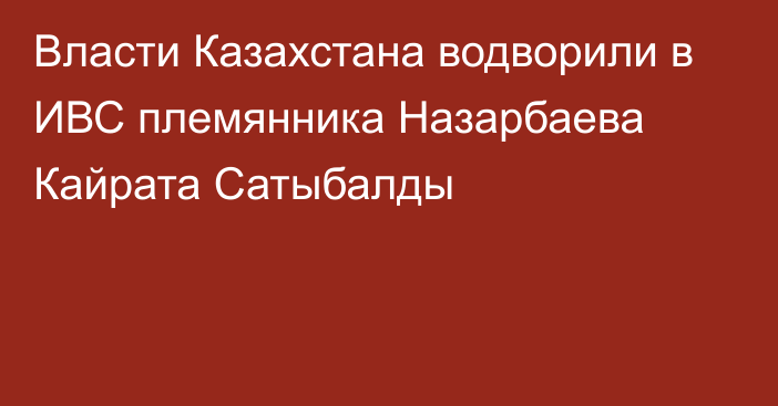 Власти Казахстана водворили в ИВС  племянника Назарбаева  Кайрата Сатыбалды