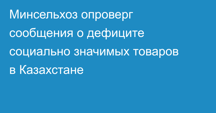 Минсельхоз опроверг сообщения о дефиците социально значимых товаров в Казахстане