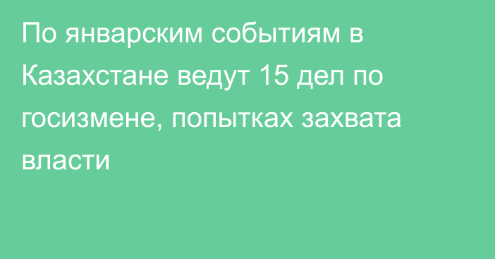 По январским событиям в Казахстане ведут 15 дел по госизмене, попытках захвата власти