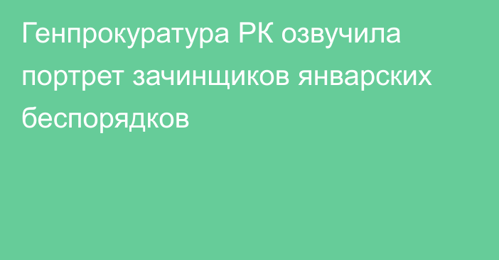 Генпрокуратура РК озвучила портрет зачинщиков январских беспорядков