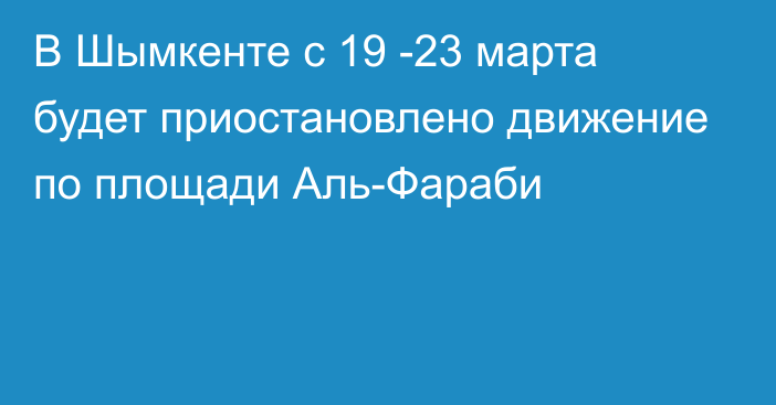 В Шымкенте с 19 -23 марта будет приостановлено движение по площади Аль-Фараби