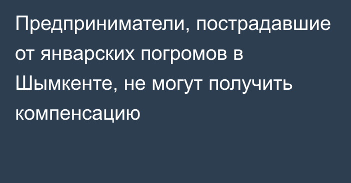 Предприниматели, пострадавшие от январских погромов в Шымкенте, не могут получить компенсацию