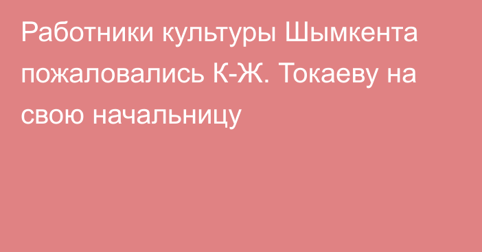 Работники культуры Шымкента пожаловались К-Ж. Токаеву на свою начальницу