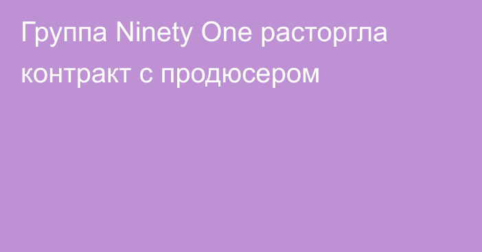 Группа Ninety One расторгла контракт с продюсером