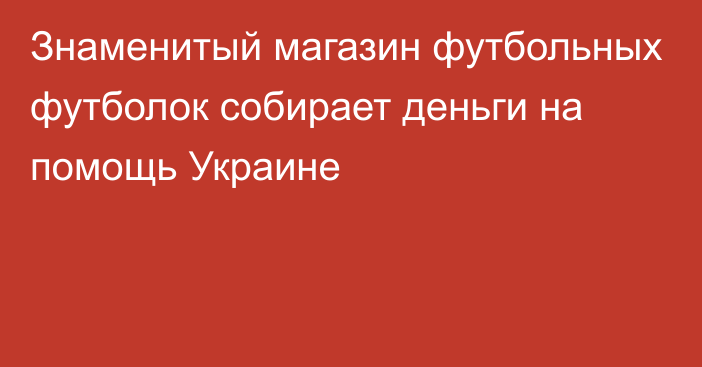 Знаменитый магазин футбольных футболок собирает деньги на помощь Украине