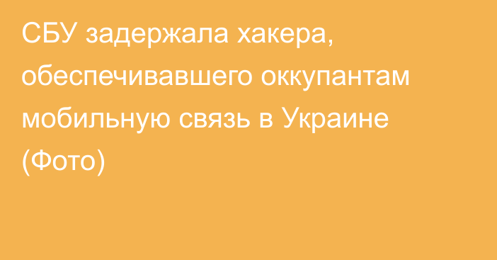 СБУ задержала хакера, обеспечивавшего оккупантам мобильную связь в Украине (Фото)