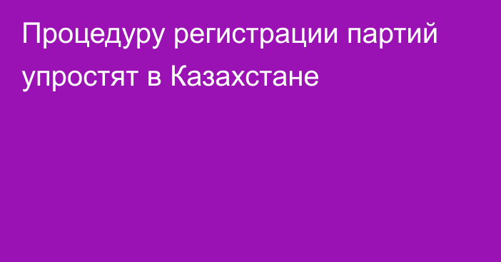 Процедуру регистрации партий упростят в Казахстане