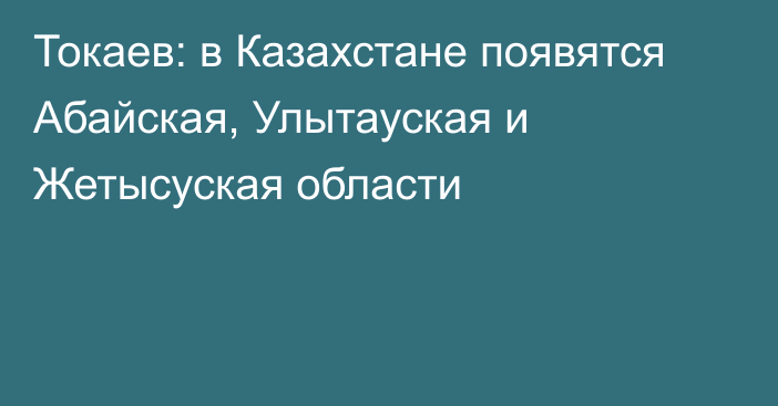 Токаев: в Казахстане появятся Абайская, Улытауская и Жетысуская области