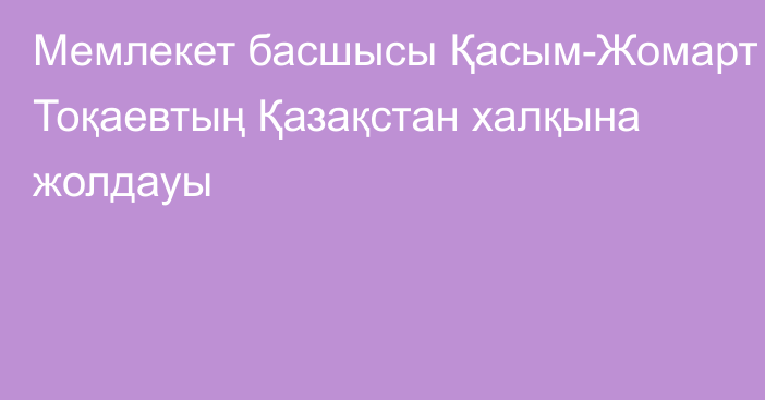 Мемлекет басшысы Қасым-Жомарт Тоқаевтың Қазақстан халқына жолдауы