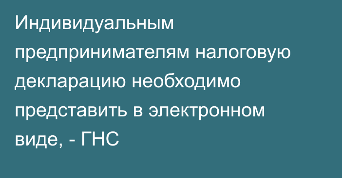 Индивидуальным предпринимателям налоговую декларацию необходимо представить в электронном виде, - ГНС