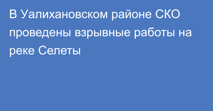 В Уалихановском районе СКО проведены взрывные работы на реке Селеты