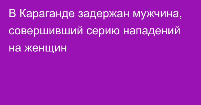 В Караганде задержан мужчина, совершивший серию нападений на женщин