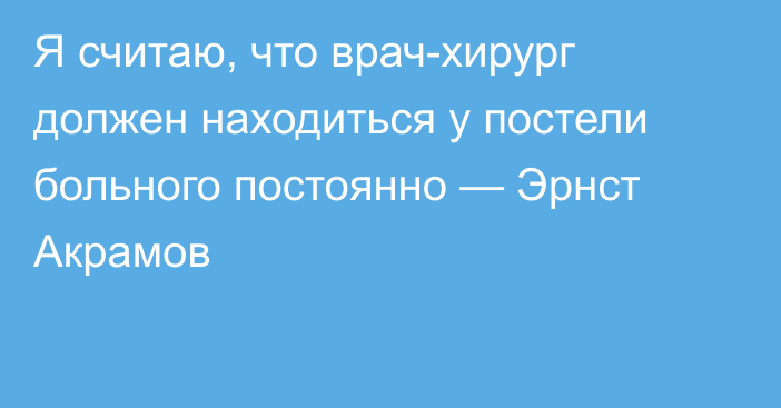 Я считаю, что врач-хирург должен находиться у постели больного постоянно — Эрнст Акрамов