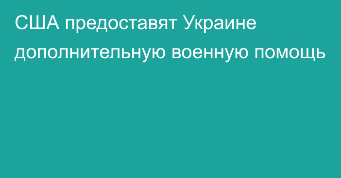 США предоставят Украине дополнительную военную помощь