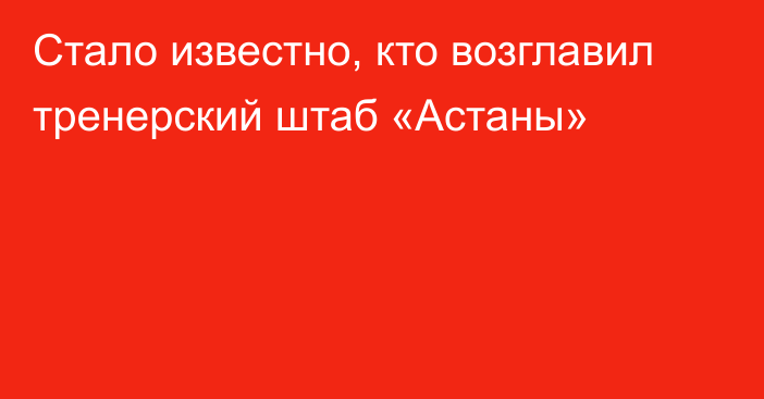 Стало известно, кто возглавил тренерский штаб «Астаны»