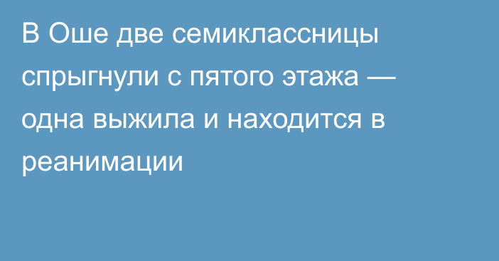 В Оше две семиклассницы спрыгнули с пятого этажа — одна выжила и находится в реанимации