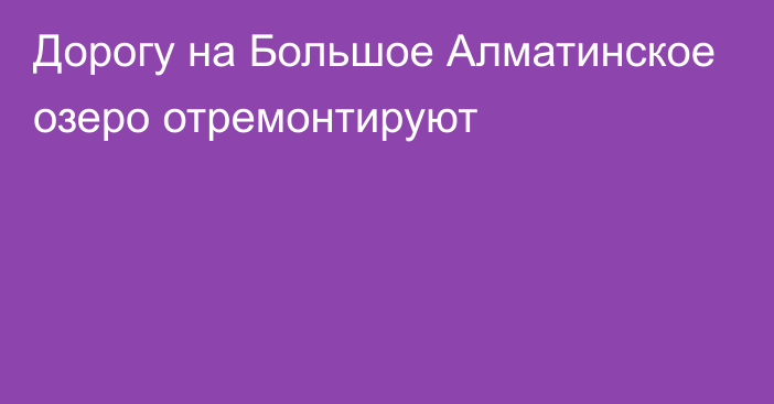 Дорогу на Большое Алматинское озеро отремонтируют