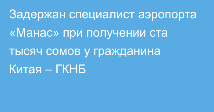 Задержан специалист аэропорта «Манас» при получении ста тысяч сомов у гражданина Китая – ГКНБ