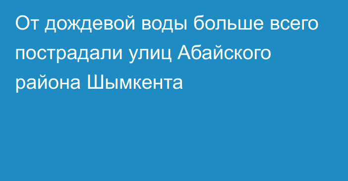 От дождевой воды больше всего пострадали улиц Абайского района Шымкента