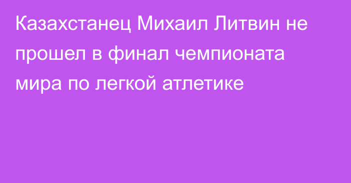 Казахстанец Михаил Литвин не прошел в финал чемпионата мира по легкой атлетике