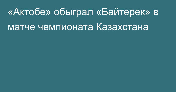 «Актобе» обыграл «Байтерек» в матче чемпионата Казахстана