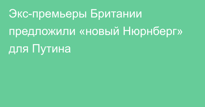 Экс-премьеры Британии предложили «новый Нюрнберг» для Путина